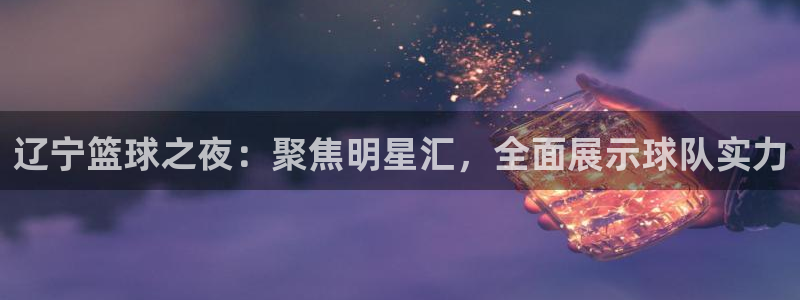 k1体育app下载链接官网：辽宁篮球之夜：聚焦明星汇，全面展