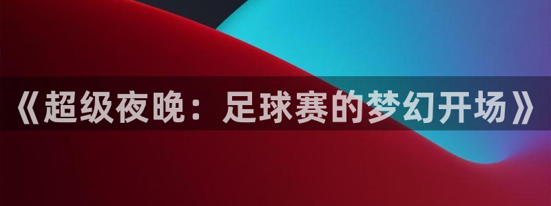 k1体育免费下载安装：《超级夜晚：足球赛的梦幻开场》
