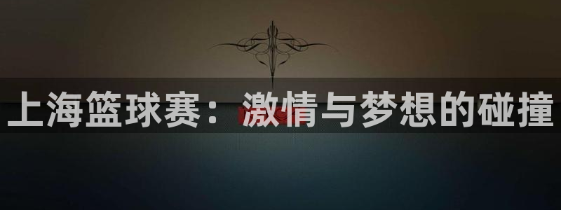  K1体育平台app下载：上海篮球赛：激情与梦想的碰撞